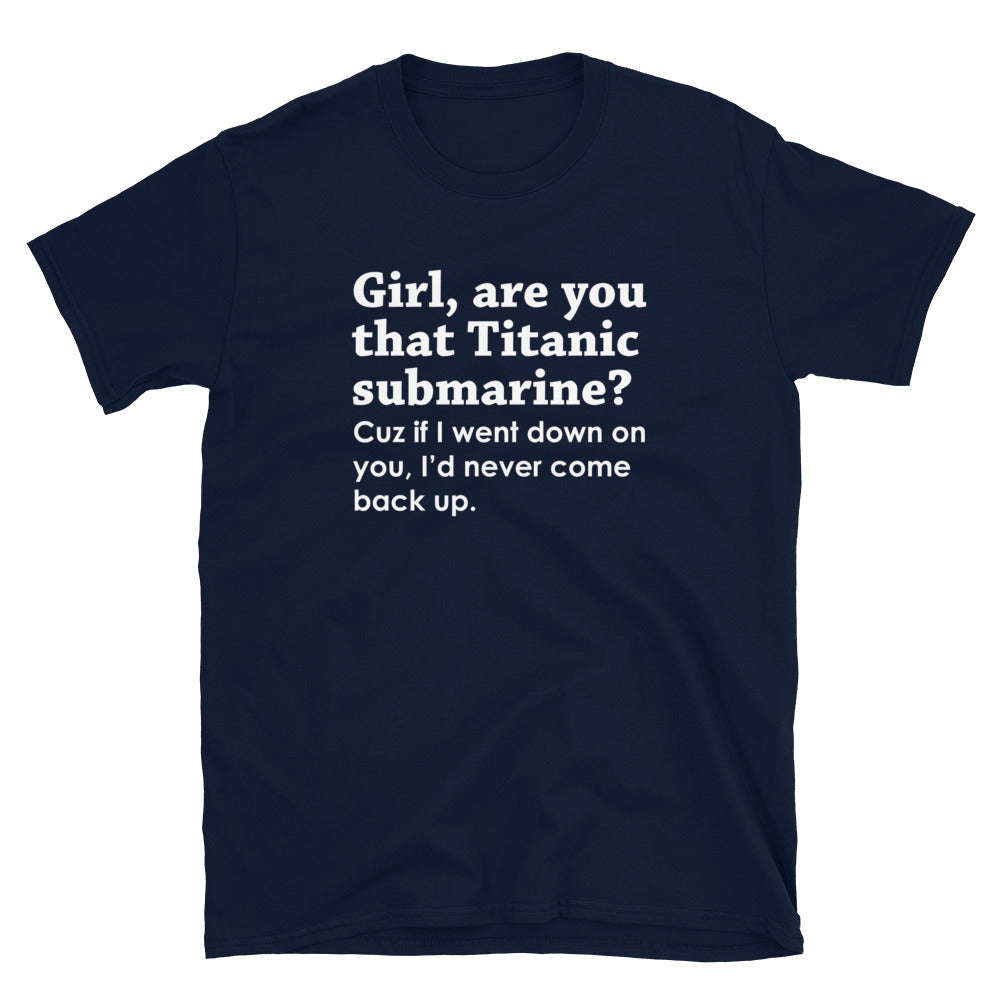 Girl, are you the titanic submarine - Funny Missing Sub T-Shirt